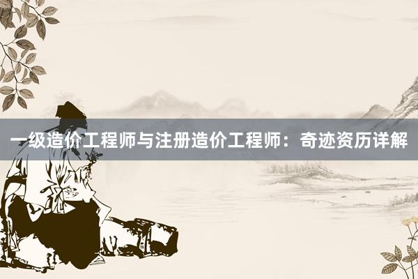 一级造价工程师与注册造价工程师：奇迹资历详解